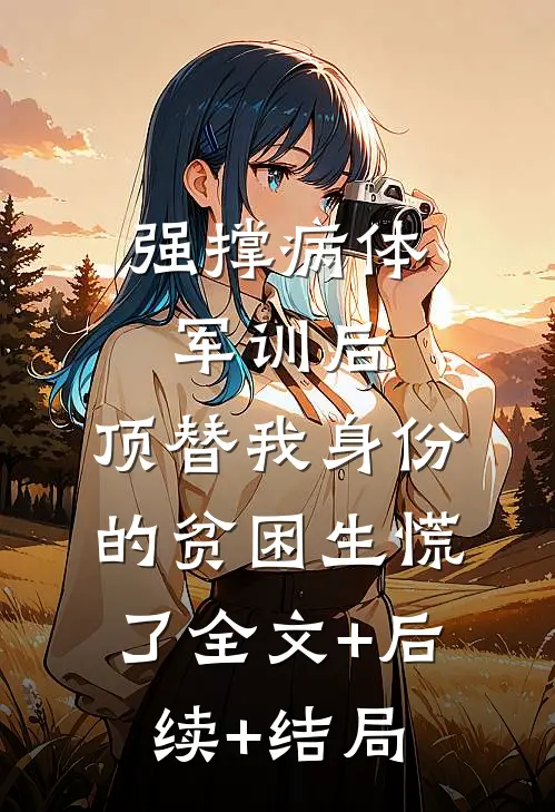 强撑病体军训后，顶替我身份的贫困生慌了全文+后续+结局