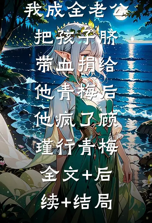 我成全老公把孩子脐带血捐给他青梅后他疯了顾瑾行青梅全文+后续+结局
