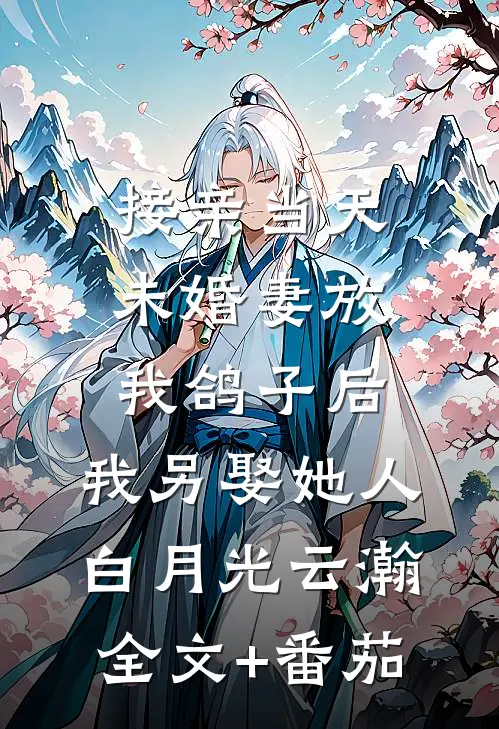 接亲当天未婚妻放我鸽子后，我另娶她人白月光云瀚全文+番茄