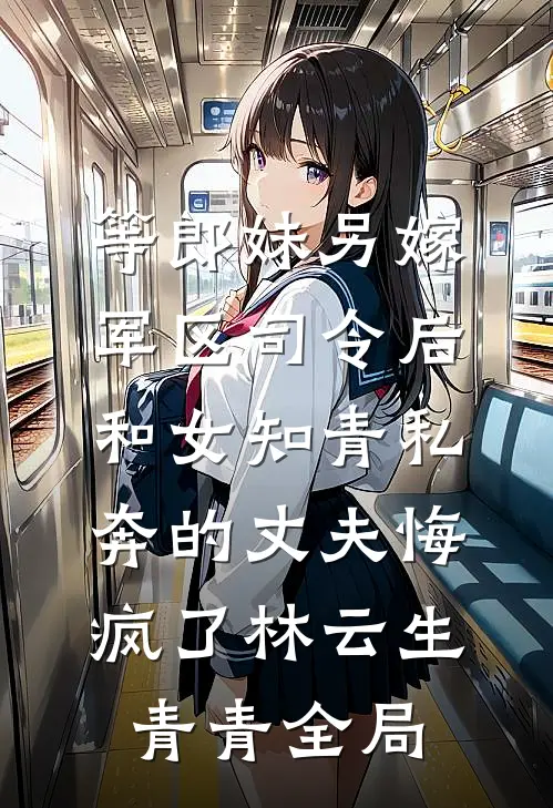 等郎妹另嫁军区司令后，和女知青私奔的丈夫悔疯了林云生青青全局