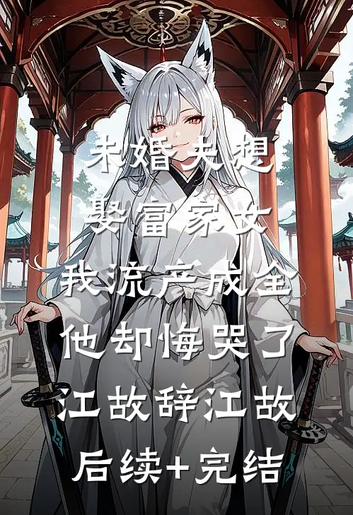 未婚夫想娶富家女，我流产成全他却悔哭了江故辞江故后续+完结