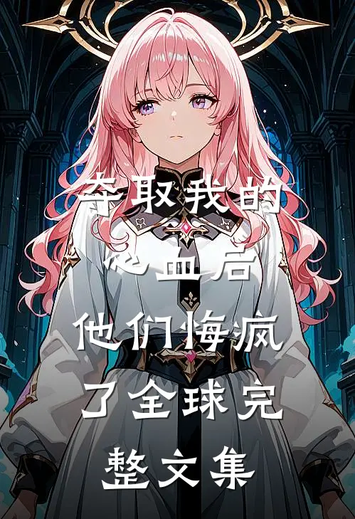 夺取我的心血后，他们悔疯了全球完整文集