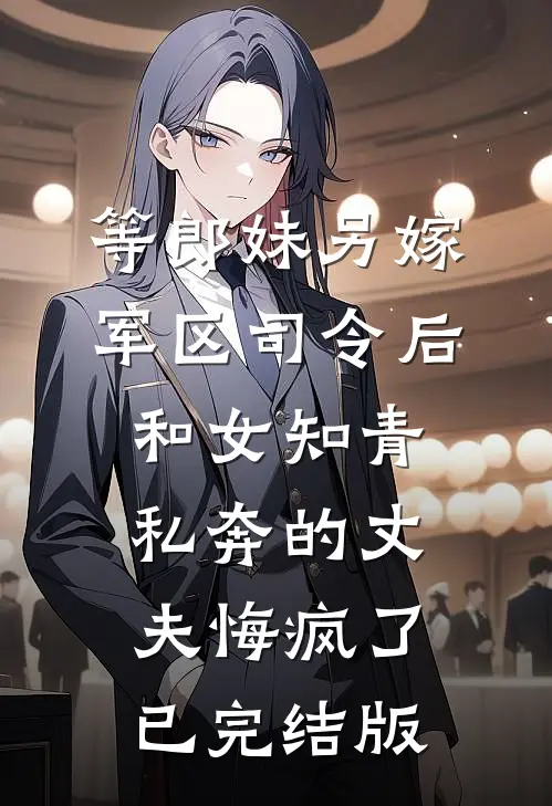 等郎妹另嫁军区司令后，和女知青私奔的丈夫悔疯了已完结版
