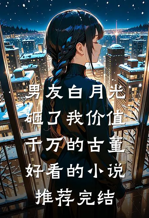 男友白月光砸了我价值千万的古董好看的小说推荐完结