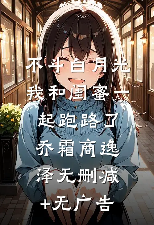 不斗白月光，我和闺蜜一起跑路了乔霜商逸泽无删减+无广告