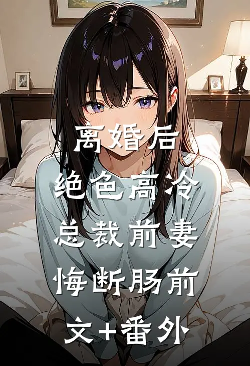 离婚后，绝色高冷总裁前妻悔断肠前文+番外