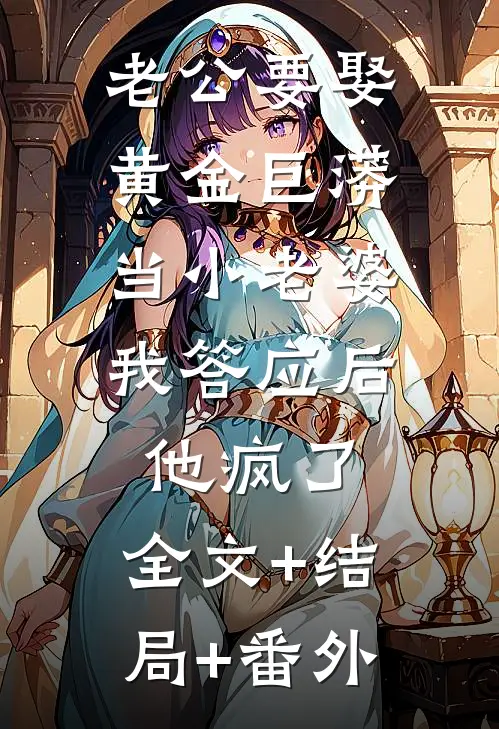 老公要娶黄金巨蟒当小老婆，我答应后他疯了:全文+结局+番外