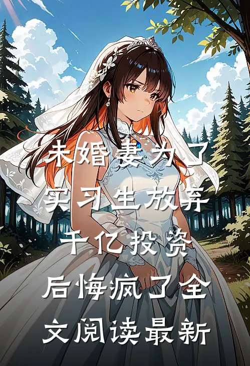 未婚妻为了实习生放弃千亿投资，后悔疯了全文阅读最新