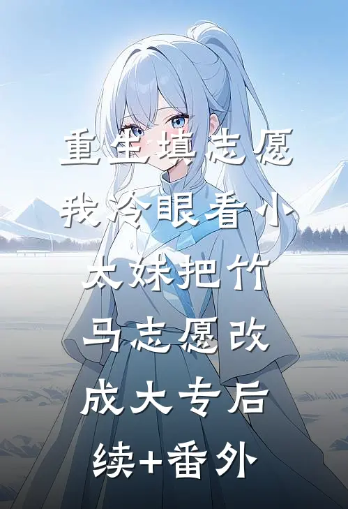 重生填志愿，我冷眼看小太妹把竹马志愿改成大专后续+番外