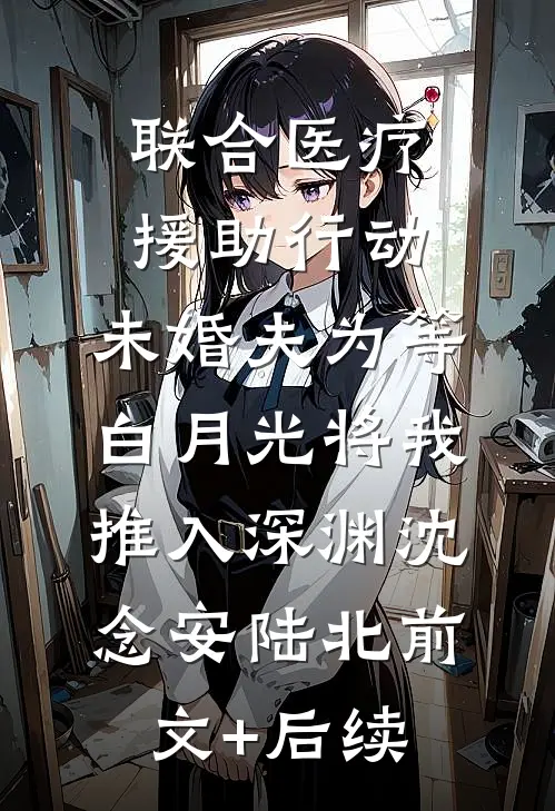 联合医疗援助行动，未婚夫为等白月光将我推入深渊沈念安陆北前文+后续