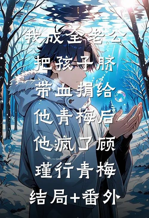 我成全老公把孩子脐带血捐给他青梅后他疯了顾瑾行青梅:结局+番外