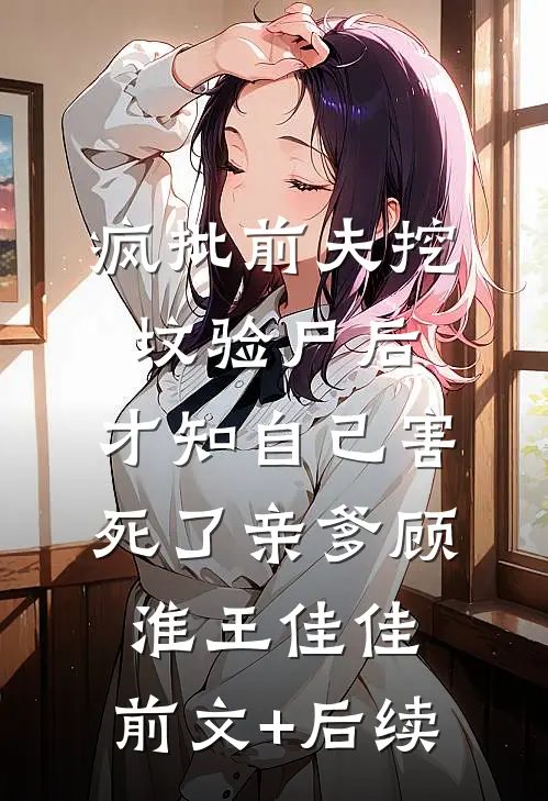 疯批前夫挖坟验尸后，才知自己害死了亲爹顾淮王佳佳:前文+后续