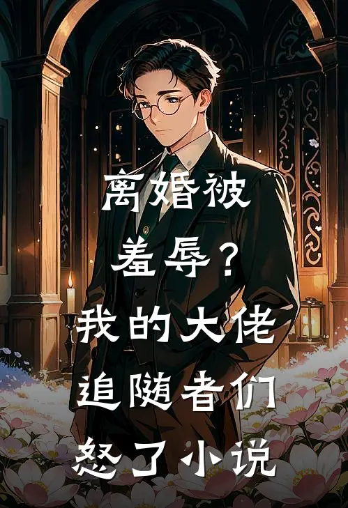 离婚被羞辱？我的大佬追随者们怒了小说