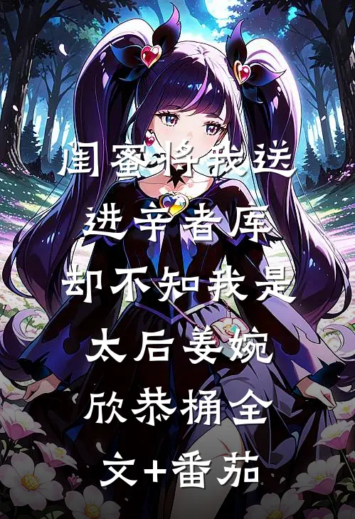 闺蜜将我送进辛者库，却不知我是太后姜婉欣恭桶全文+番茄