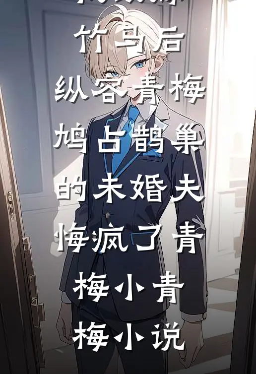 我改嫁竹马后，纵容青梅鸠占鹊巢的未婚夫悔疯了青梅小青梅小说