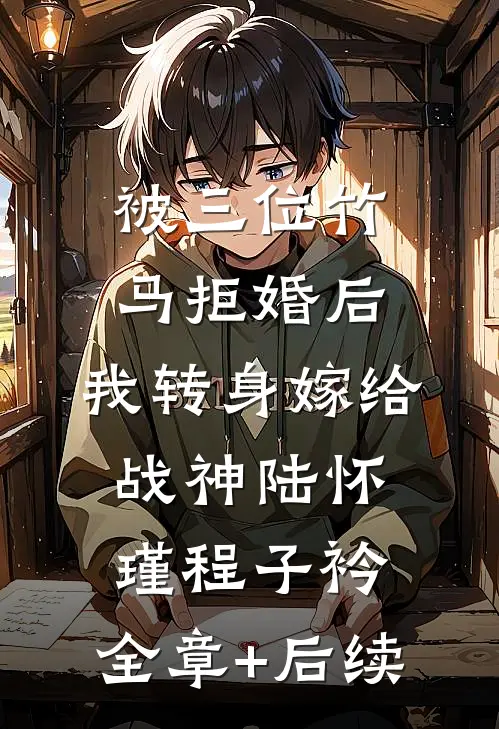 被三位竹马拒婚后，我转身嫁给战神陆怀瑾程子衿:全章+后续