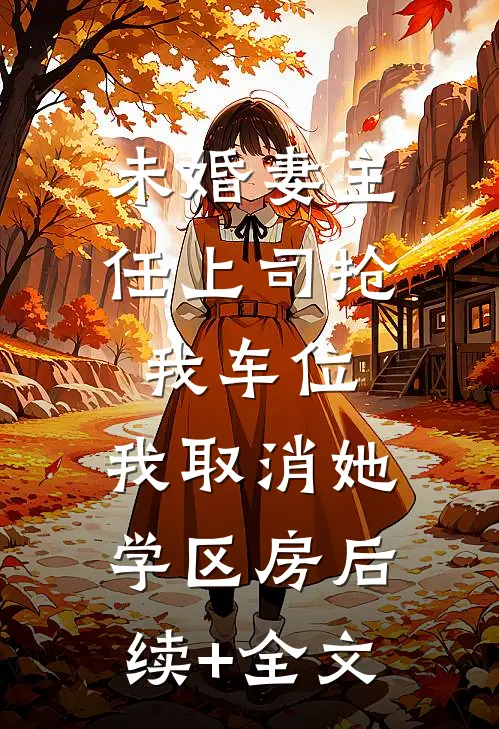 未婚妻主任上司抢我车位，我取消她学区房后续+全文