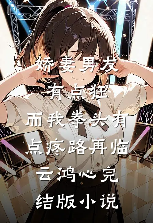娇妻男友有点狂，而我拳头有点疼路再临云鸿心完结版小说