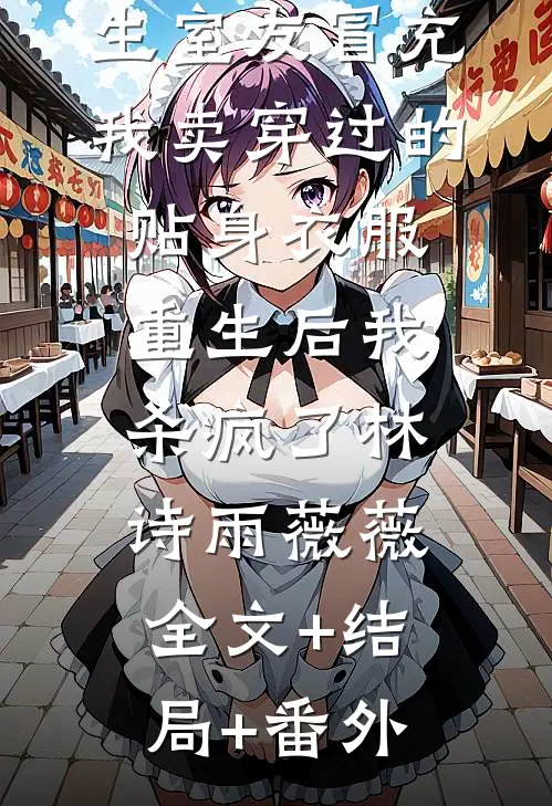 男友和贫困生室友冒充我卖穿过的贴身衣服，重生后我杀疯了林诗雨薇薇:全文+结局+番外