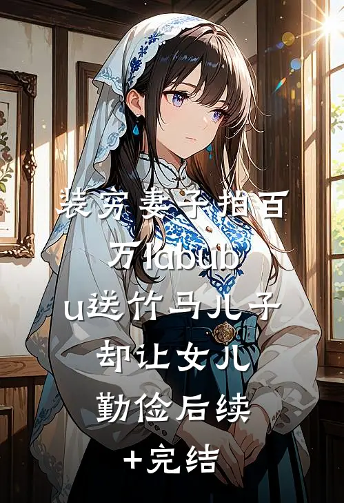 装穷妻子拍百万labubu送竹马儿子，却让女儿勤俭后续+完结