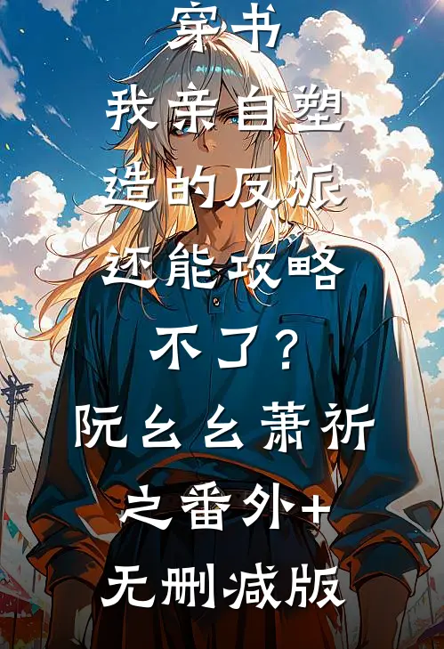 穿书：我亲自塑造的反派，还能攻略不了？阮幺幺萧祈之:番外+无删减版