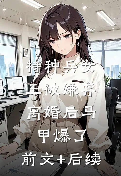 特种兵女王被嫌弃，离婚后马甲爆了:前文+后续