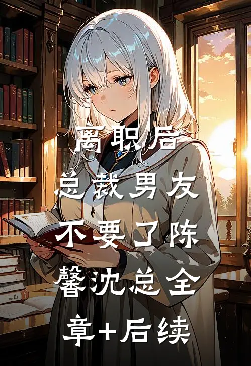 离职后，总裁男友不要了陈馨沈总全章+后续