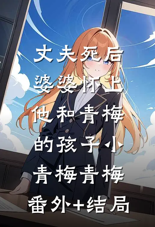 丈夫死后，婆婆怀上他和青梅的孩子小青梅青梅:(番外)+(结局)
