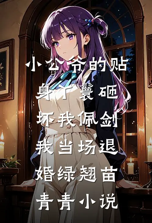 小公爷的贴身丫鬟砸坏我佩剑，我当场退婚绿翘苗青青小说