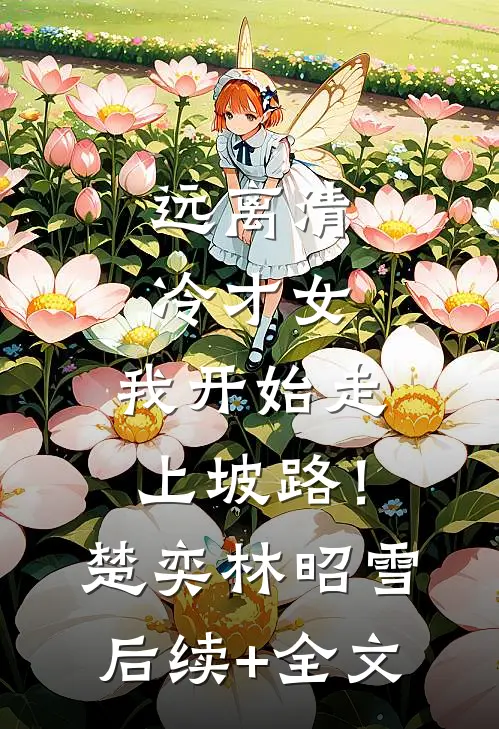 远离清冷才女，我开始走上坡路！楚奕林昭雪后续+全文