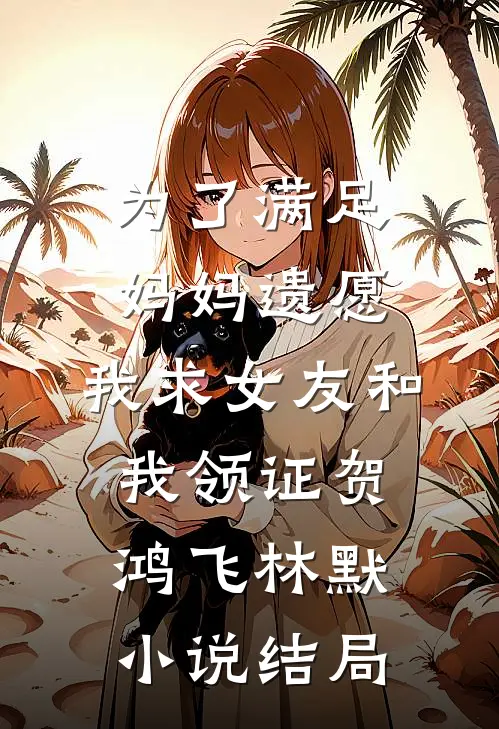 为了满足妈妈遗愿，我求女友和我领证贺鸿飞林默小说结局