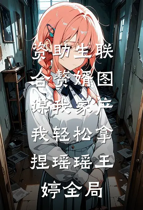资助生联合赘婿图谋我家产，我轻松拿捏瑶瑶王婷全局