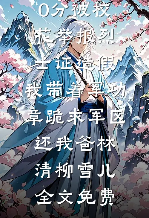 高考770分被校花举报烈士证造假，我带着军功章跪求军区还我爸林清柳雪儿全文免费