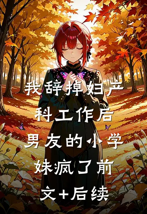 我辞掉妇产科工作后，男友的小学妹疯了前文+后续
