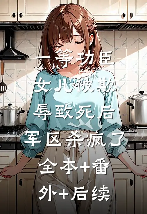 一等功臣女儿被欺辱致死后，军区杀疯了:全本+番外+后续