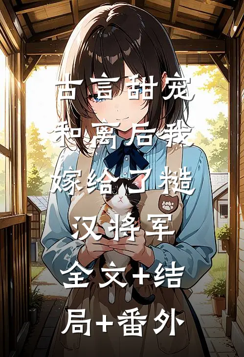 古言甜宠：和离后我嫁给了糙汉将军:全文+结局+番外