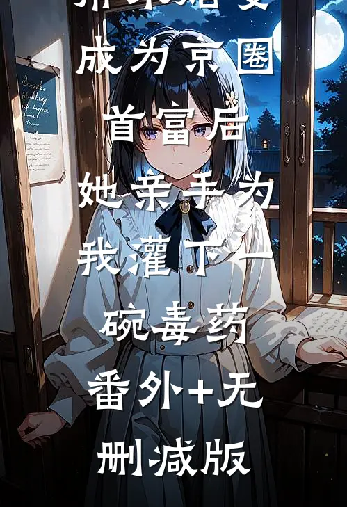 帮未婚妻成为京圈首富后，她亲手为我灌下一碗毒药:番外+无删减版