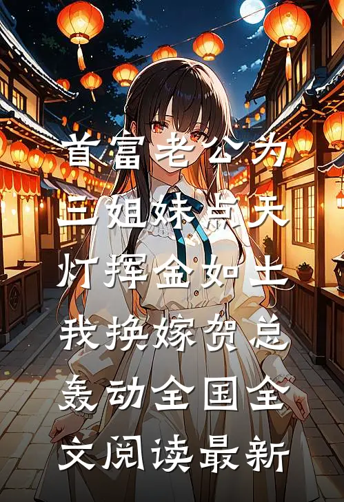 首富老公为三姐妹点天灯挥金如土，我换嫁贺总轰动全国全文阅读最新