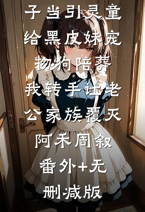 老公让我儿子当引灵童给黑皮妹宠物狗陪葬，我转手让老公家族覆灭阿禾周叙:番外+无删减版