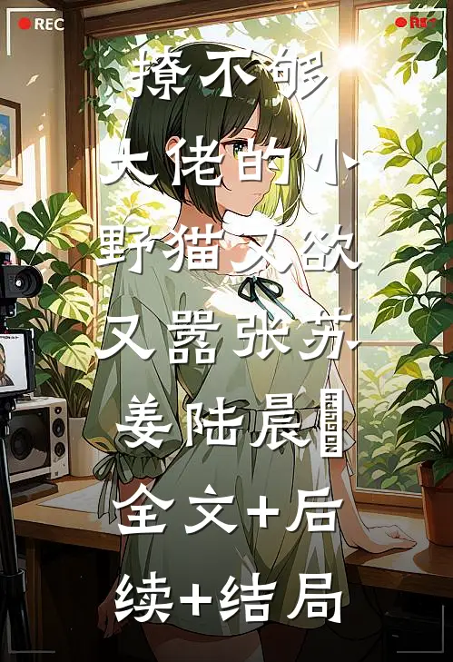 撩不够，大佬的小野猫又欲又嚣张苏姜陆晨矅:全文+后续+结局