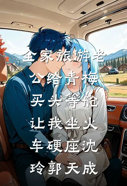 全家旅游老公给青梅买头等舱，让我坐火车硬座沈玲郭天成