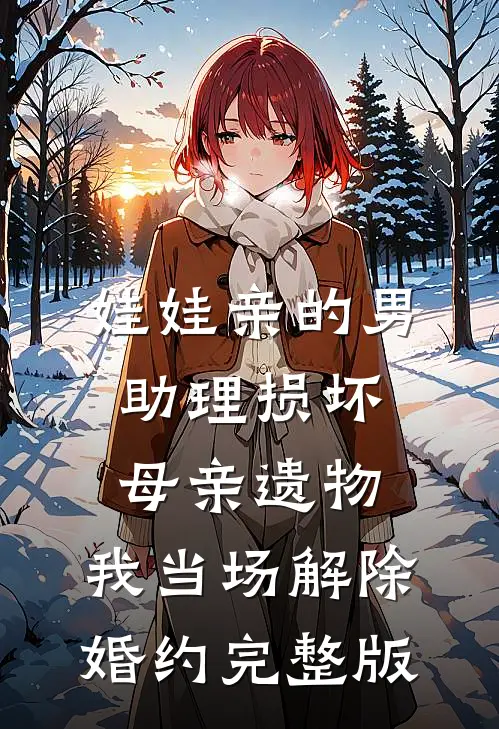 娃娃亲的男助理损坏母亲遗物，我当场解除婚约完整版
