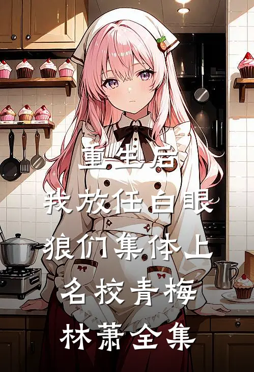 重生后，我放任白眼狼们集体上名校青梅林萧全集