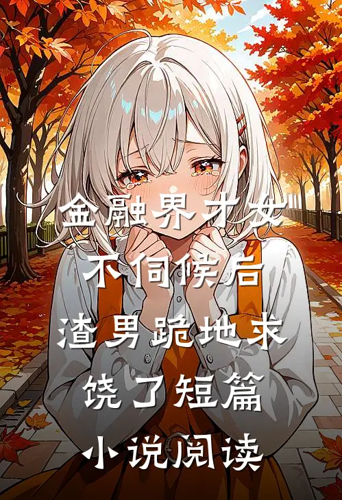 金融界才女不伺候后，渣男跪地求饶了短篇小说阅读