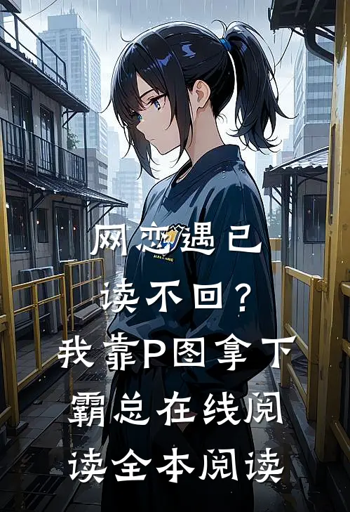 网恋遇已读不回？我靠P图拿下霸总在线阅读全本阅读