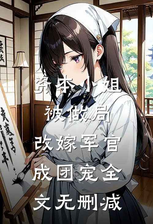 资本小姐被做局，改嫁军官成团宠全文无删减
