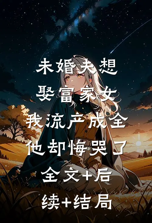 未婚夫想娶富家女，我流产成全他却悔哭了全文+后续+结局