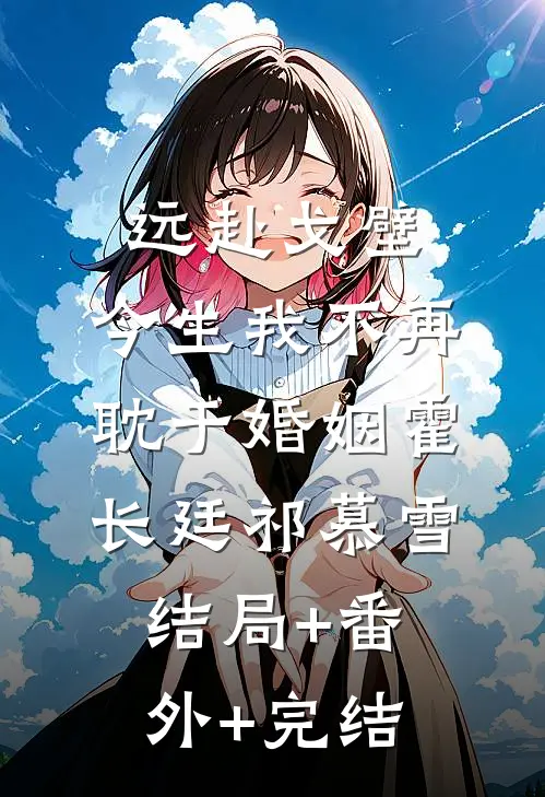 远赴戈壁，今生我不再耽于婚姻霍长廷祁慕雪结局+番外+完结
