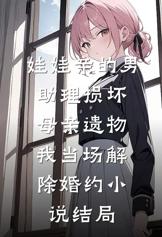 娃娃亲的男助理损坏母亲遗物，我当场解除婚约小说结局