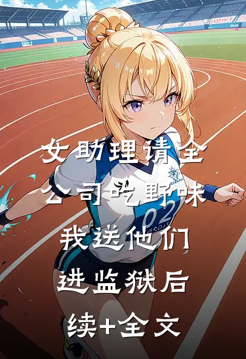 女助理请全公司吃野味，我送他们进监狱后续+全文